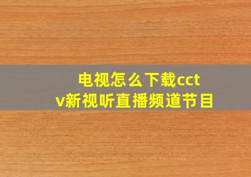 电视怎么下载cctv新视听直播频道节目