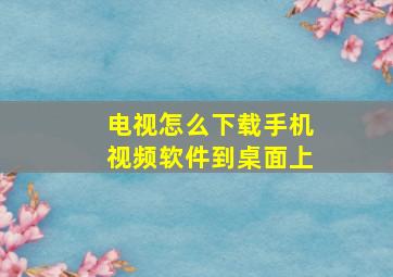 电视怎么下载手机视频软件到桌面上