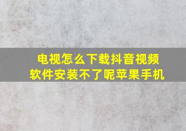 电视怎么下载抖音视频软件安装不了呢苹果手机