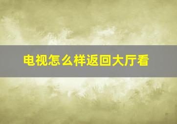 电视怎么样返回大厅看