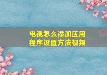 电视怎么添加应用程序设置方法视频