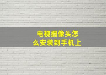 电视摄像头怎么安装到手机上