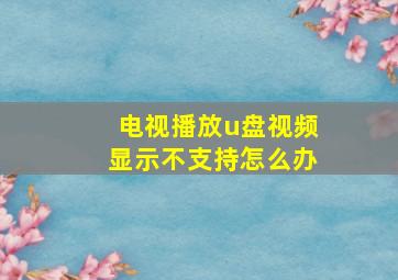 电视播放u盘视频显示不支持怎么办