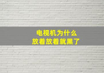 电视机为什么放着放着就黑了