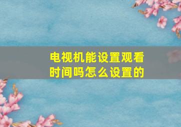 电视机能设置观看时间吗怎么设置的