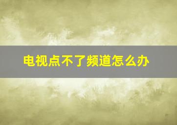 电视点不了频道怎么办