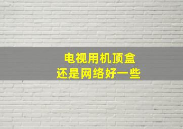 电视用机顶盒还是网络好一些