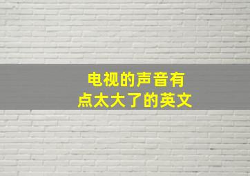 电视的声音有点太大了的英文