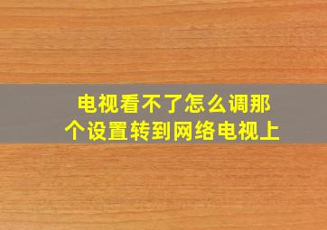 电视看不了怎么调那个设置转到网络电视上