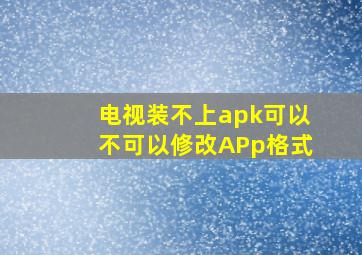 电视装不上apk可以不可以修改APp格式