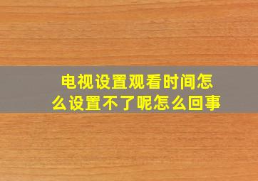 电视设置观看时间怎么设置不了呢怎么回事