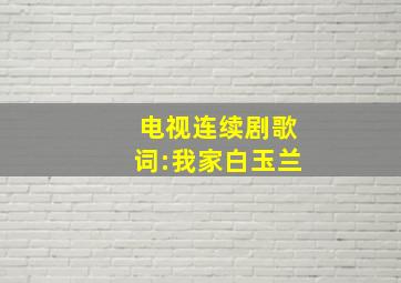 电视连续剧歌词:我家白玉兰