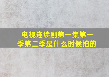 电视连续剧第一集第一季第二季是什么时候拍的