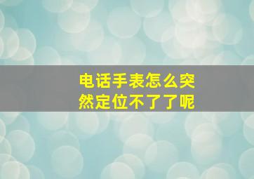 电话手表怎么突然定位不了了呢