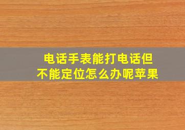 电话手表能打电话但不能定位怎么办呢苹果