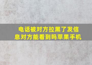 电话被对方拉黑了发信息对方能看到吗苹果手机