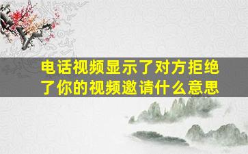 电话视频显示了对方拒绝了你的视频邀请什么意思