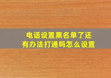 电话设置黑名单了还有办法打通吗怎么设置