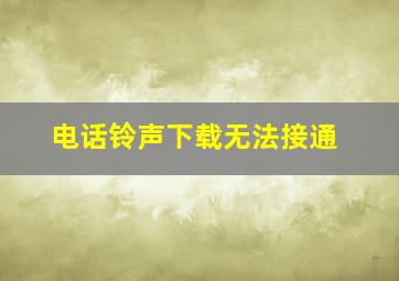 电话铃声下载无法接通