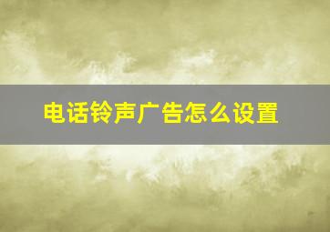 电话铃声广告怎么设置