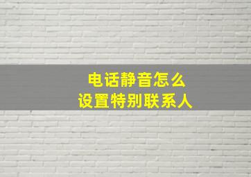 电话静音怎么设置特别联系人