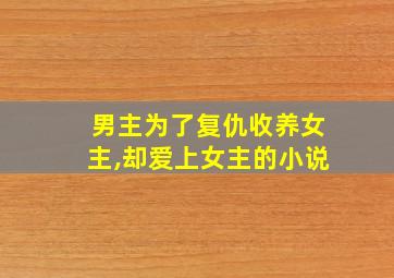 男主为了复仇收养女主,却爱上女主的小说