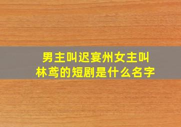 男主叫迟宴州女主叫林鸢的短剧是什么名字