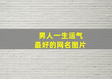 男人一生运气最好的网名图片