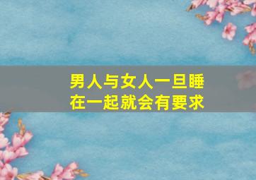 男人与女人一旦睡在一起就会有要求