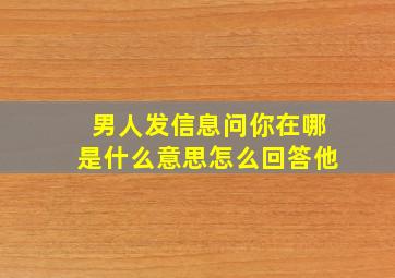 男人发信息问你在哪是什么意思怎么回答他