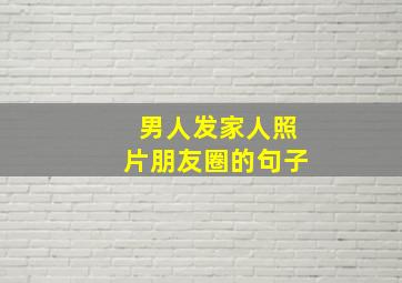 男人发家人照片朋友圈的句子