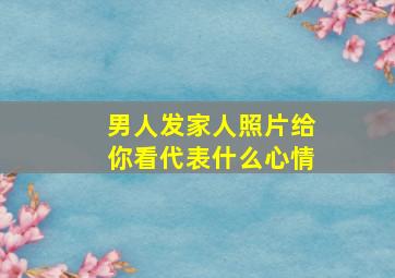 男人发家人照片给你看代表什么心情