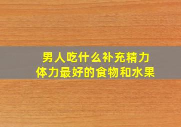 男人吃什么补充精力体力最好的食物和水果