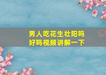 男人吃花生壮阳吗好吗视频讲解一下