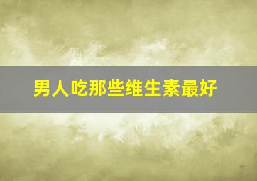 男人吃那些维生素最好