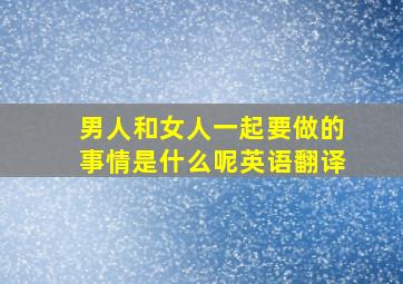 男人和女人一起要做的事情是什么呢英语翻译