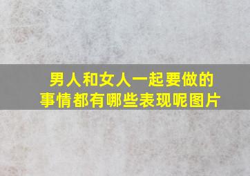 男人和女人一起要做的事情都有哪些表现呢图片