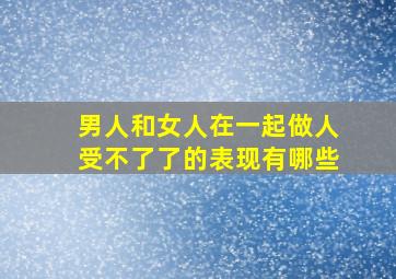 男人和女人在一起做人受不了了的表现有哪些