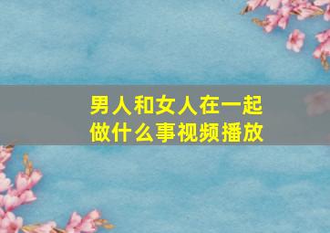 男人和女人在一起做什么事视频播放