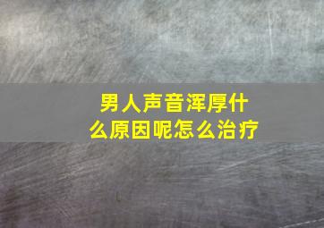 男人声音浑厚什么原因呢怎么治疗