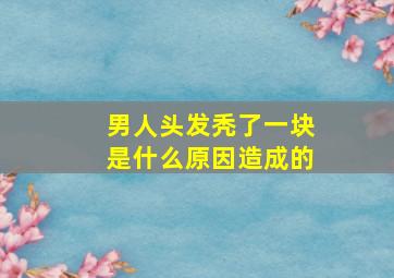 男人头发秃了一块是什么原因造成的