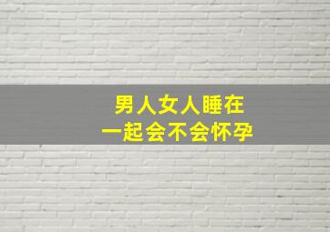 男人女人睡在一起会不会怀孕