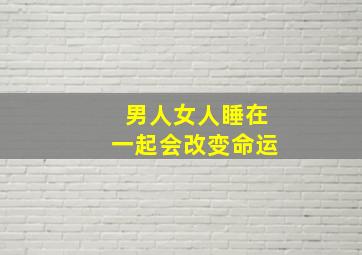 男人女人睡在一起会改变命运