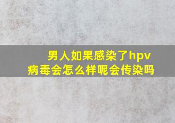 男人如果感染了hpv病毒会怎么样呢会传染吗