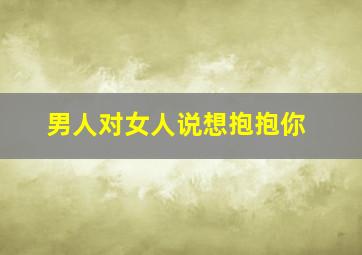 男人对女人说想抱抱你