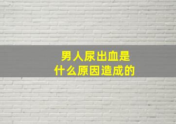 男人尿出血是什么原因造成的