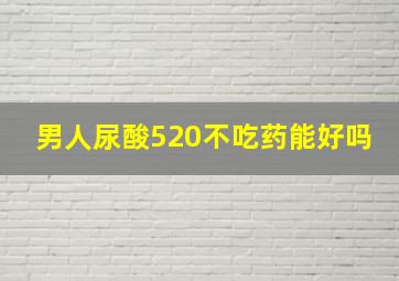 男人尿酸520不吃药能好吗