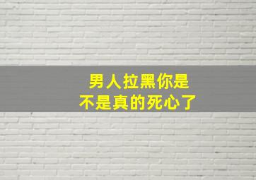 男人拉黑你是不是真的死心了