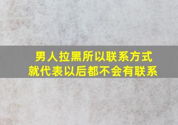 男人拉黑所以联系方式就代表以后都不会有联系