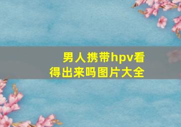 男人携带hpv看得出来吗图片大全